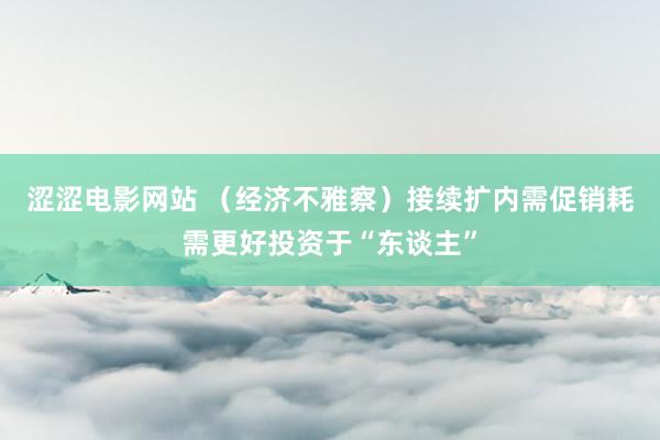 涩涩电影网站 （经济不雅察）接续扩内需促销耗需更好投资于“东谈主”