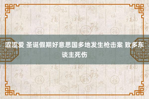 涩涩爱 圣诞假期好意思国多地发生枪击案 致多东谈主死伤