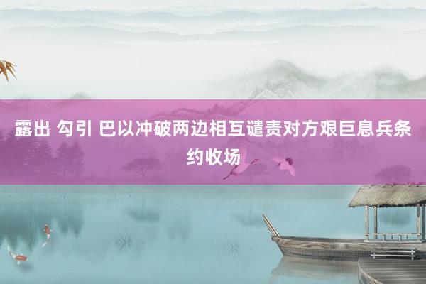 露出 勾引 巴以冲破两边相互谴责对方艰巨息兵条约收场