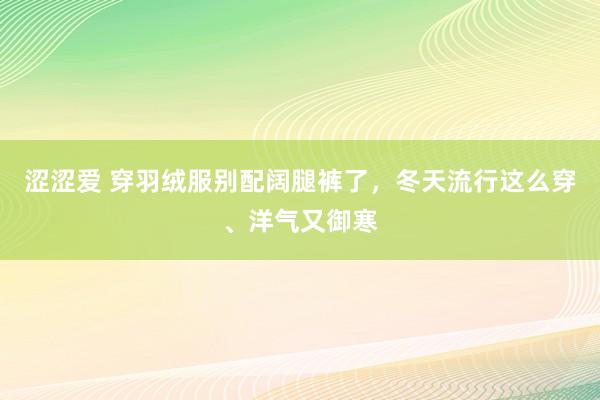 涩涩爱 穿羽绒服别配阔腿裤了，冬天流行这么穿、洋气又御寒