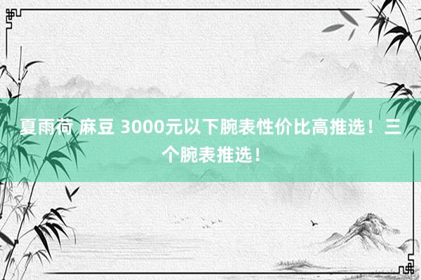 夏雨荷 麻豆 3000元以下腕表性价比高推选！三个腕表推选！