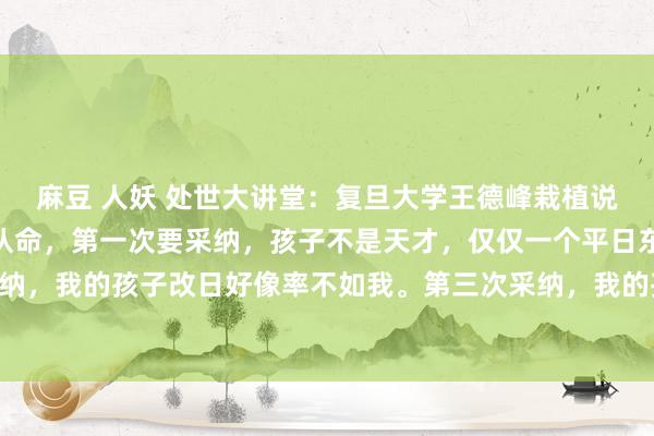 麻豆 人妖 处世大讲堂：复旦大学王德峰栽植说：“东说念主生要三次认命，第一次要采纳，孩子不是天才，仅仅一个平日东说念主。第二次要采纳，我的孩子改日好像率不如我。第三次采纳，我的孩子不会朝着我所指的方上前进。莫得任何一双...