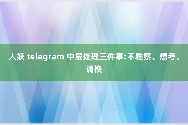 人妖 telegram 中层处理三件事:不雅察、想考、调换