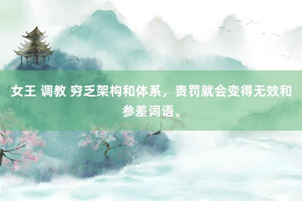 女王 调教 穷乏架构和体系，责罚就会变得无效和参差词语。