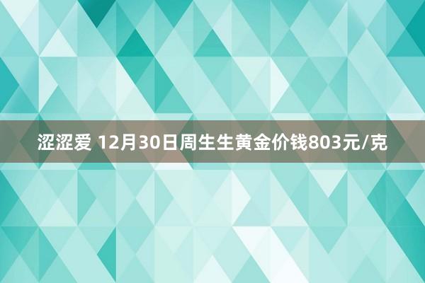 涩涩爱 12月30日周生生黄金价钱803元/克