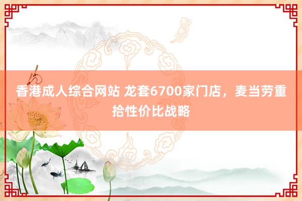 香港成人综合网站 龙套6700家门店，麦当劳重拾性价比战略