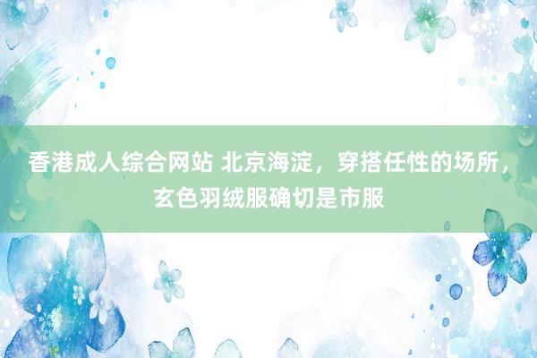 香港成人综合网站 北京海淀，穿搭任性的场所，玄色羽绒服确切是市服