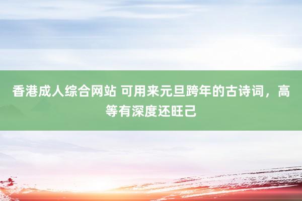 香港成人综合网站 可用来元旦跨年的古诗词，高等有深度还旺己