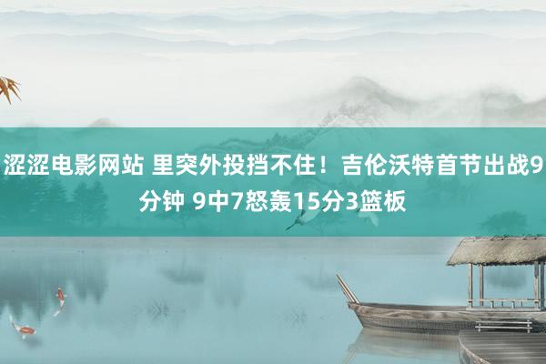 涩涩电影网站 里突外投挡不住！吉伦沃特首节出战9分钟 9中7怒轰15分3篮板