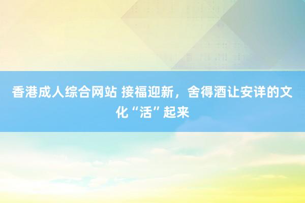 香港成人综合网站 接福迎新，舍得酒让安详的文化“活”起来