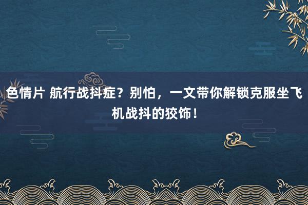 色情片 航行战抖症？别怕，一文带你解锁克服坐飞机战抖的狡饰！