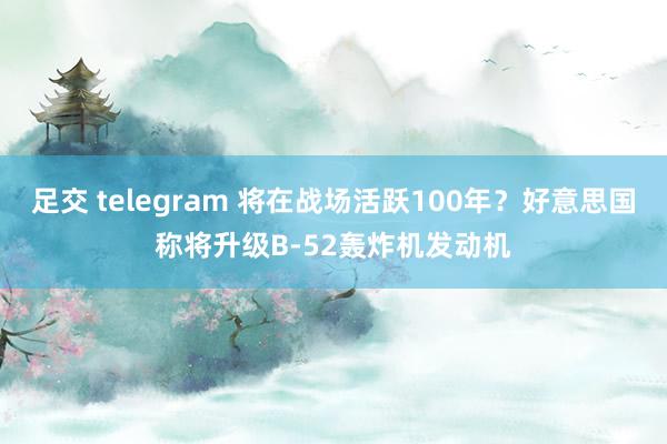 足交 telegram 将在战场活跃100年？好意思国称将升级B-52轰炸机发动机