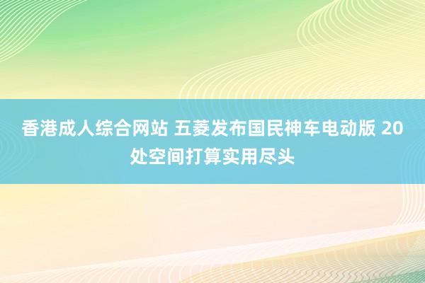 香港成人综合网站 五菱发布国民神车电动版 20处空间打算实用尽头