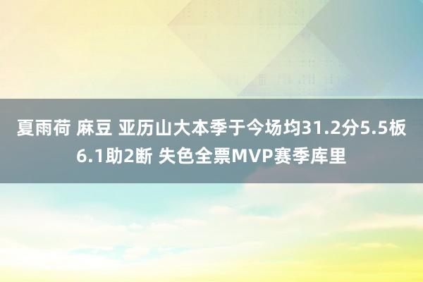 夏雨荷 麻豆 亚历山大本季于今场均31.2分5.5板6.1助2断 失色全票MVP赛季库里