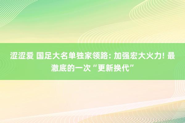 涩涩爱 国足大名单独家领路: 加强宏大火力! 最澈底的一次“更新换代”