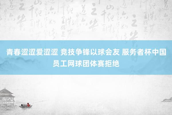 青春涩涩爱涩涩 竞技争锋以球会友 服务者杯中国员工网球团体赛拒绝