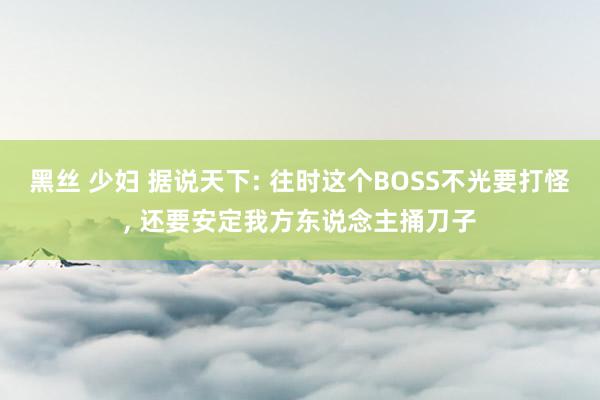 黑丝 少妇 据说天下: 往时这个BOSS不光要打怪， 还要安定我方东说念主捅刀子