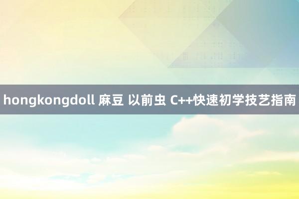 hongkongdoll 麻豆 以前虫 C++快速初学技艺指南