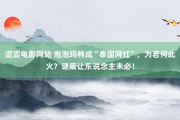 涩涩电影网站 泡泡玛特成“泰国网红”，为若何此火？谜底让东说念主未必！