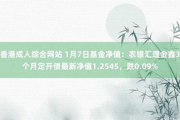 香港成人综合网站 1月7日基金净值：农银汇理金鑫3个月定开债最新净值1.2545，跌0.09%