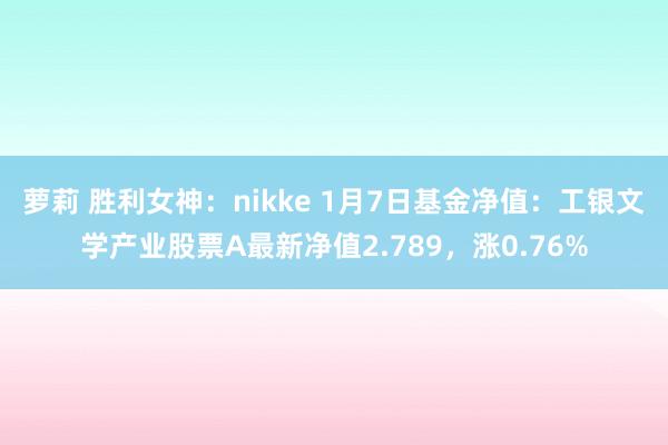 萝莉 胜利女神：nikke 1月7日基金净值：工银文学产业股票A最新净值2.789，涨0.76%