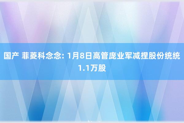 国产 菲菱科念念: 1月8日高管庞业军减捏股份统统1.1万股