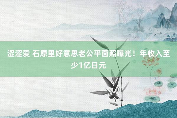 涩涩爱 石原里好意思老公平面照曝光！年收入至少1亿日元