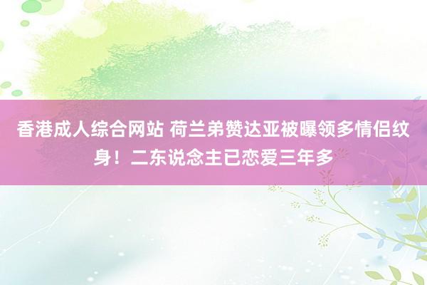 香港成人综合网站 荷兰弟赞达亚被曝领多情侣纹身！二东说念主已恋爱三年多