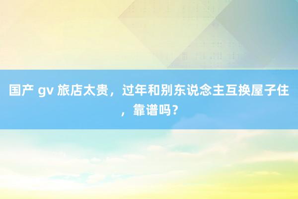 国产 gv 旅店太贵，过年和别东说念主互换屋子住，靠谱吗？