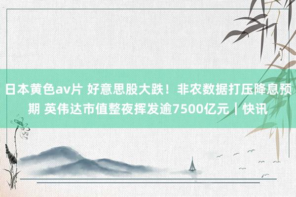 日本黄色av片 好意思股大跌！非农数据打压降息预期 英伟达市值整夜挥发逾7500亿元｜快讯