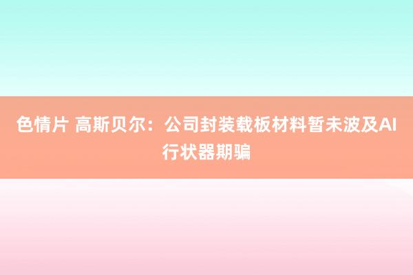 色情片 高斯贝尔：公司封装载板材料暂未波及AI行状器期骗