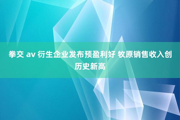 拳交 av 衍生企业发布预盈利好 牧原销售收入创历史新高