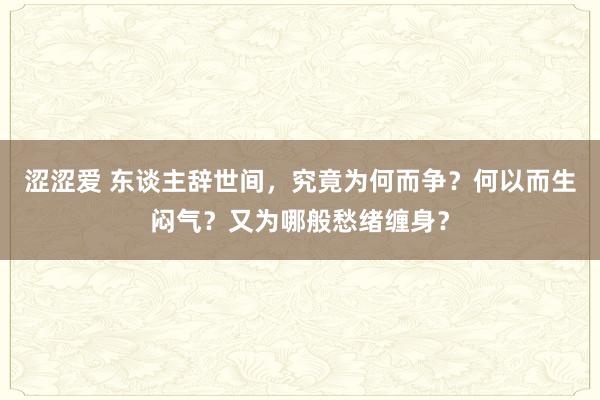 涩涩爱 东谈主辞世间，究竟为何而争？何以而生闷气？又为哪般愁绪缠身？