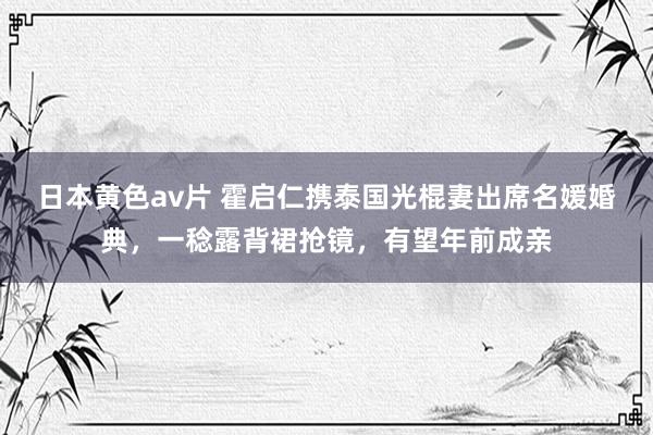 日本黄色av片 霍启仁携泰国光棍妻出席名媛婚典，一稔露背裙抢镜，有望年前成亲