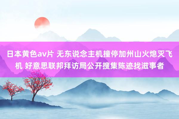 日本黄色av片 无东说念主机撞停加州山火熄灭飞机 好意思联邦拜访局公开搜集陈迹找滋事者