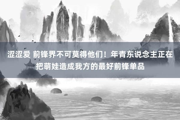 涩涩爱 前锋界不可莫得他们！年青东说念主正在把萌娃造成我方的最好前锋单品