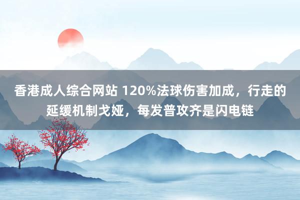 香港成人综合网站 120%法球伤害加成，行走的延缓机制戈娅，每发普攻齐是闪电链