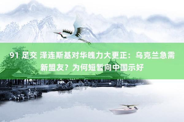 91 足交 泽连斯基对华魄力大更正：乌克兰急需新盟友？为何短暂向中国示好