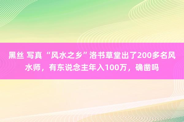 黑丝 写真 “风水之乡”洛书草堂出了200多名风水师，有东说念主年入100万，确凿吗