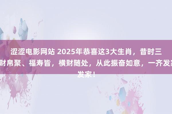 涩涩电影网站 2025年恭喜这3大生肖，昔时三周财帛聚、福寿皆，横财随处，从此振奋如意，一齐发家！