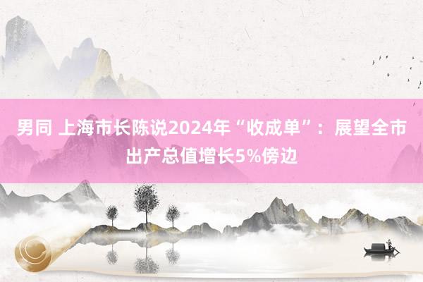 男同 上海市长陈说2024年“收成单”：展望全市出产总值增长5%傍边