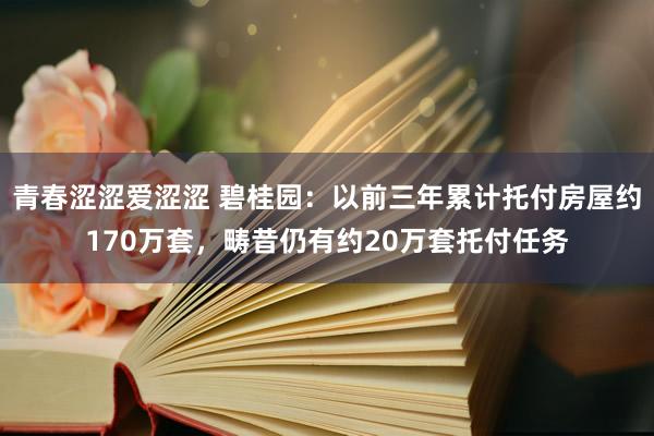 青春涩涩爱涩涩 碧桂园：以前三年累计托付房屋约170万套，畴昔仍有约20万套托付任务