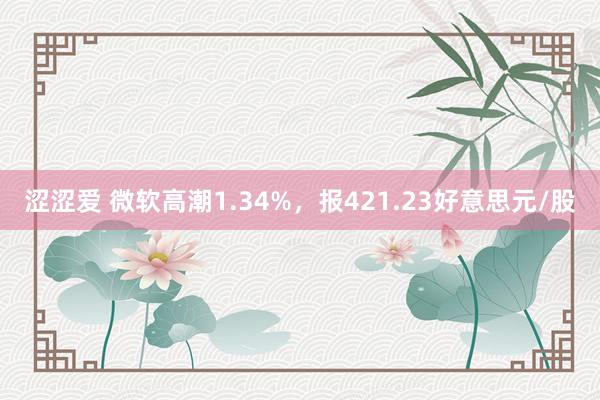 涩涩爱 微软高潮1.34%，报421.23好意思元/股