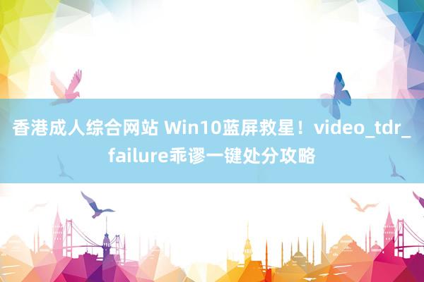 香港成人综合网站 Win10蓝屏救星！video_tdr_failure乖谬一键处分攻略