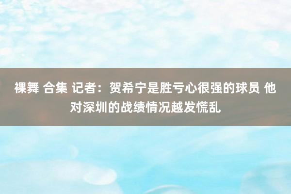 裸舞 合集 记者：贺希宁是胜亏心很强的球员 他对深圳的战绩情况越发慌乱