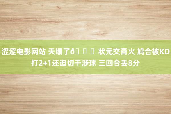 涩涩电影网站 天塌了😒状元交膏火 鸠合被KD打2+1还迫切干涉球 三回合丢8分