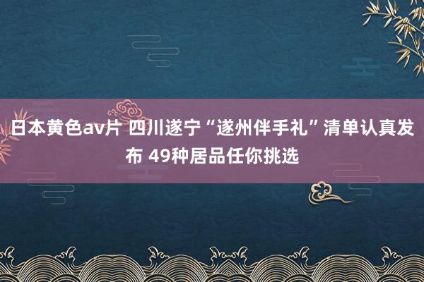 日本黄色av片 四川遂宁“遂州伴手礼”清单认真发布 49种居品任你挑选