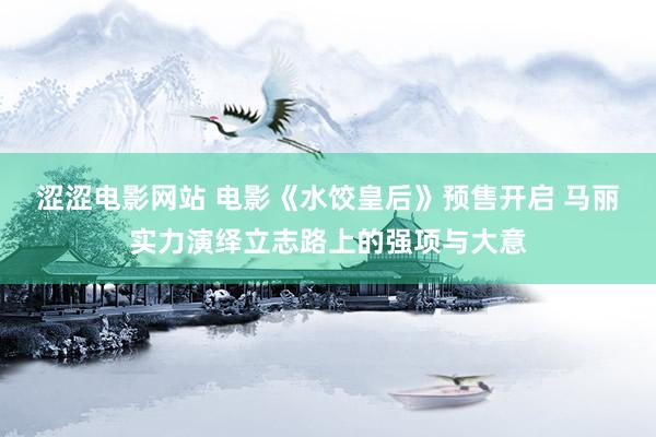 涩涩电影网站 电影《水饺皇后》预售开启 马丽实力演绎立志路上的强项与大意