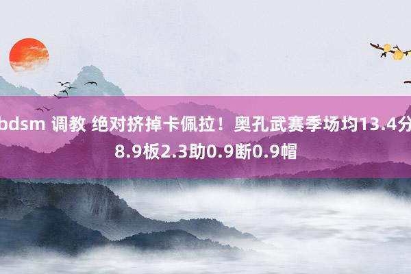 bdsm 调教 绝对挤掉卡佩拉！奥孔武赛季场均13.4分8.9板2.3助0.9断0.9帽